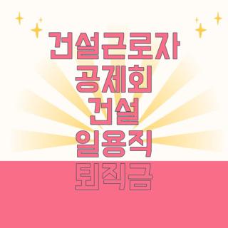 건설근로자 공제회 건설 일용직 퇴직금